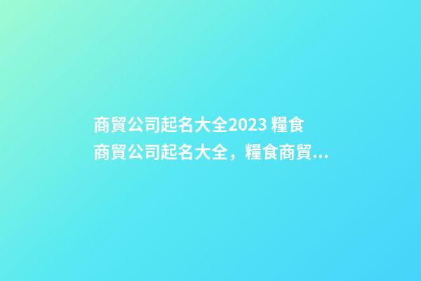 商貿公司起名大全2023 糧食商貿公司起名大全，糧食商貿公司起名精選-第1張-公司起名-玄機派